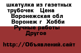 шкатулка из газетных трубочек › Цена ­ 500 - Воронежская обл., Воронеж г. Хобби. Ручные работы » Другое   